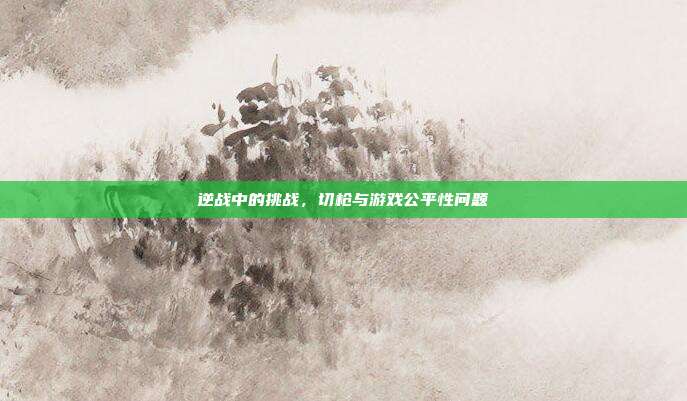 逆战中的挑战,切枪与游戏公平性问题