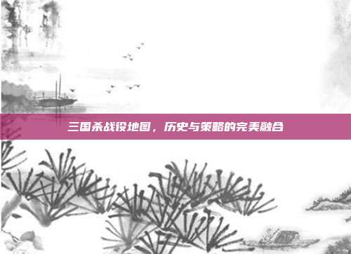 三国杀战役地图,历史与策略的完美融合