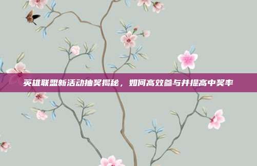 英雄联盟新活动抽奖揭秘,如何高效参与并提高中奖率