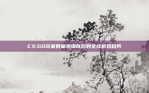 CS:GO玩家数量激增背后的全球游戏趋势