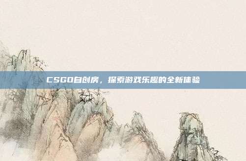 CSGO自创房,探索游戏乐趣的全新体验