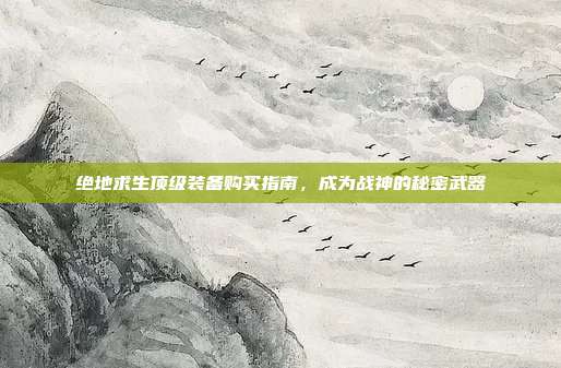 绝地求生顶级装备购买指南,成为战神的秘密武器