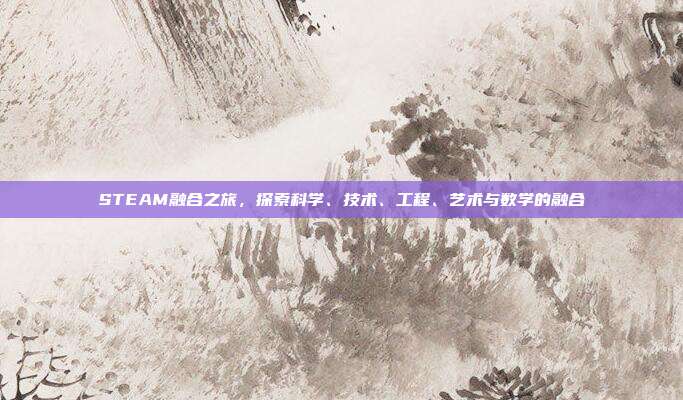 STEAM融合之旅,探索科学、技术、工程、艺术与数学的融合