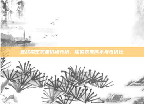 逆战狼王装备价格分析,探索获取成本与性价比