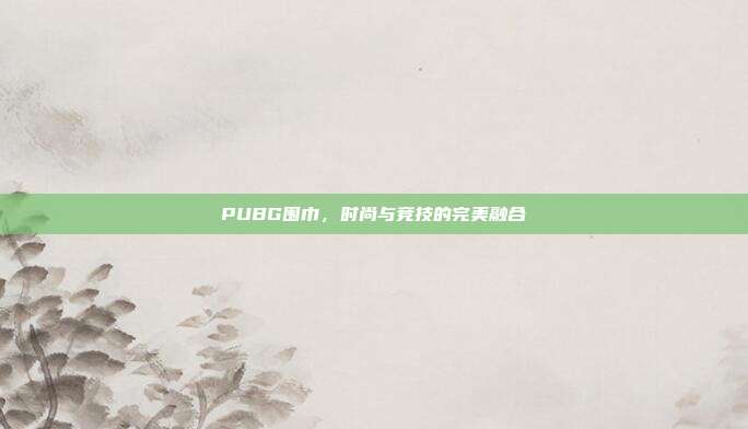 PUBG围巾,时尚与竞技的完美融合