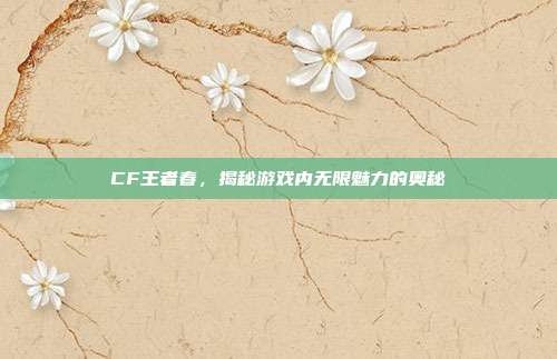 CF王者春,揭秘游戏内无限魅力的奥秘