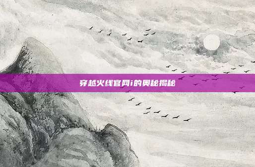 穿越火线官网i的奥秘揭秘