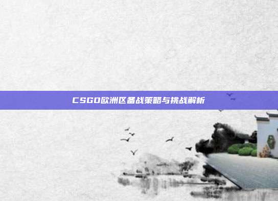 CSGO欧洲区备战策略与挑战解析