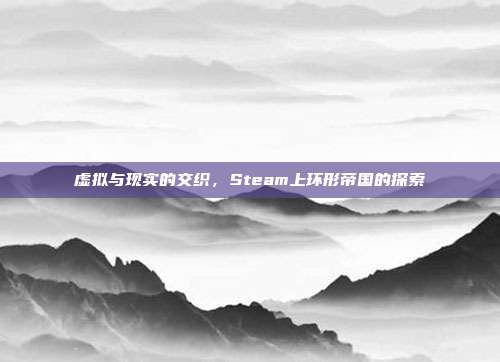 虚拟与现实的交织,Steam上环形帝国的探索