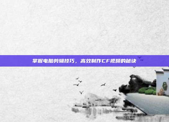 掌握电脑剪辑技巧,高效制作CF视频的秘诀