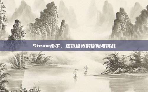 Steam希尔,虚拟世界的探险与挑战