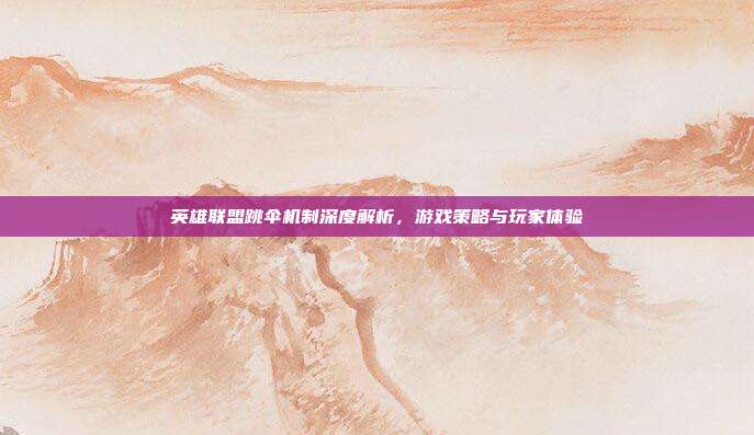 英雄联盟跳伞机制深度解析,游戏策略与玩家体验