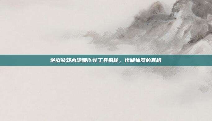 逆战游戏内隐藏作弊工具揭秘,代版神器的真相