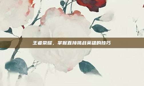 王者荣耀,掌握直接挑战英雄的技巧