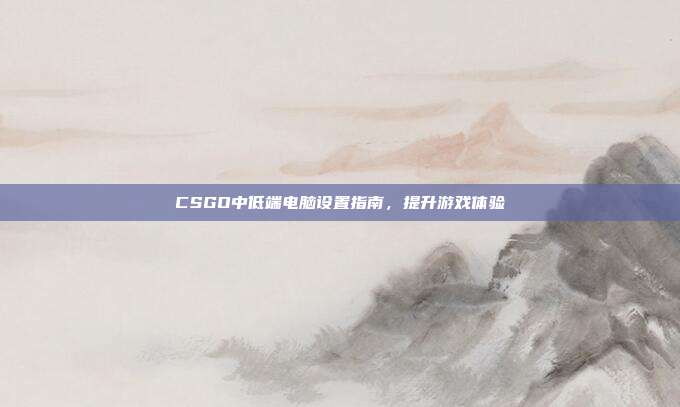 CSGO中低端电脑设置指南,提升游戏体验