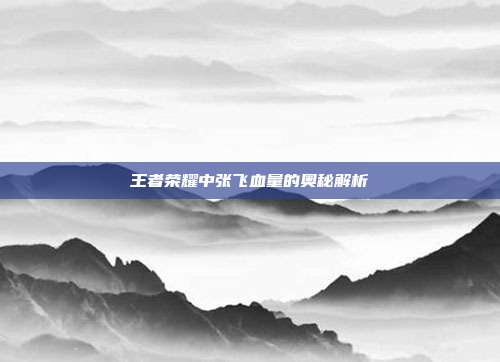 王者荣耀中张飞血量的奥秘解析