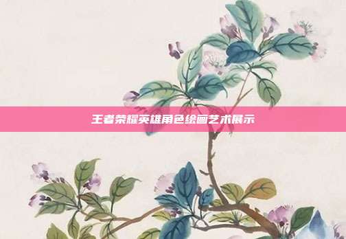 王者荣耀英雄角色绘画艺术展示