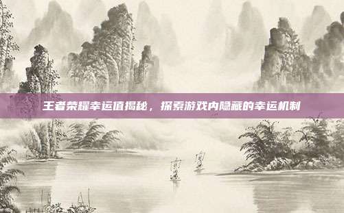王者荣耀幸运值揭秘,探索游戏内隐藏的幸运机制