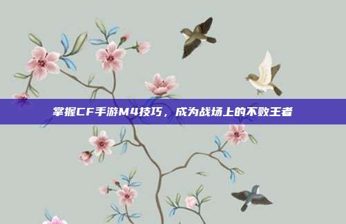 掌握CF手游M4技巧,成为战场上的不败王者