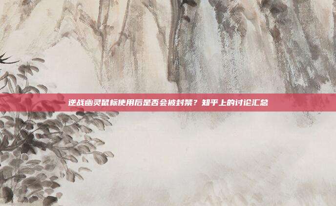 逆战幽灵鼠标使用后是否会被封禁?知乎上的讨论汇总