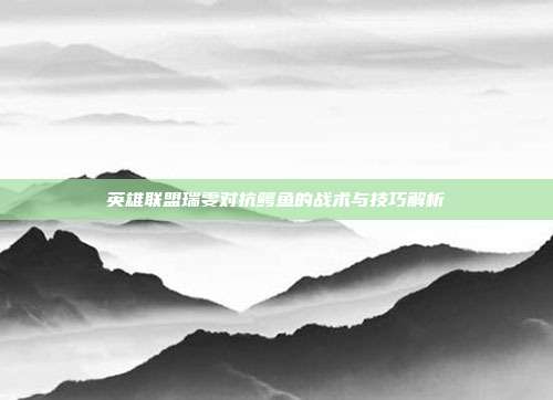 英雄联盟瑞雯对抗鳄鱼的战术与技巧解析