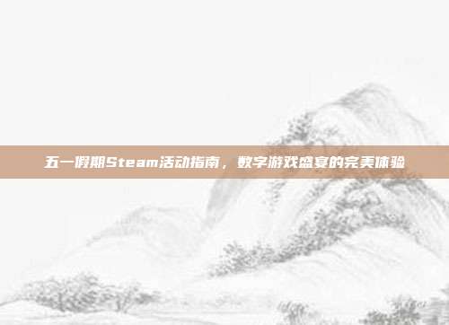 五一假期Steam活动指南,数字游戏盛宴的完美体验