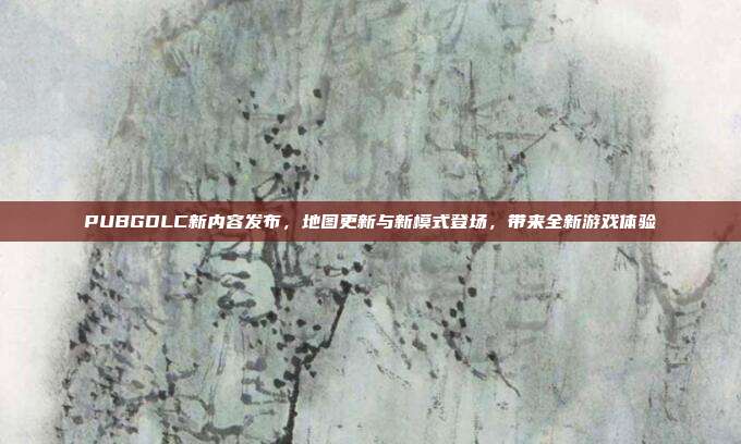 PUBGDLC新内容发布,地图更新与新模式登场,带来全新游戏体验