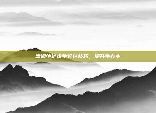 掌握绝地求生打包技巧,提升生存率