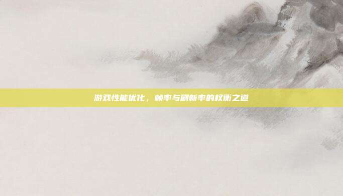 游戏性能优化,帧率与刷新率的权衡之道