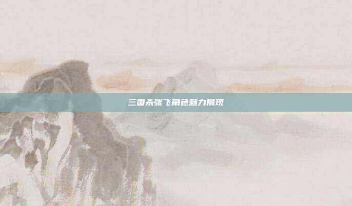三国杀张飞角色魅力展现