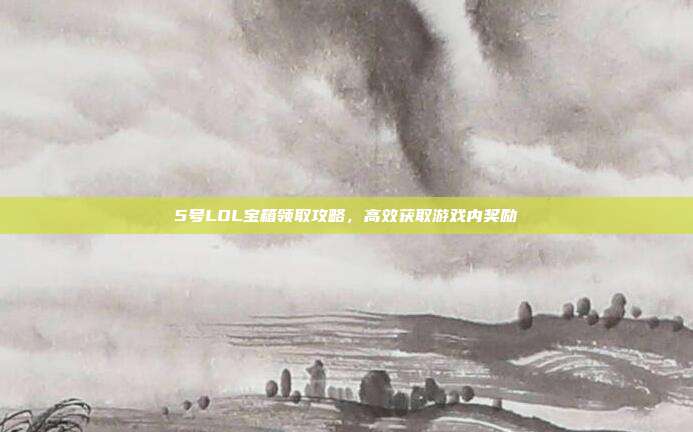 5号LOL宝箱领取攻略,高效获取游戏内奖励