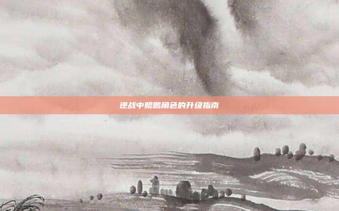 逆战中鲲鹏角色的升级指南