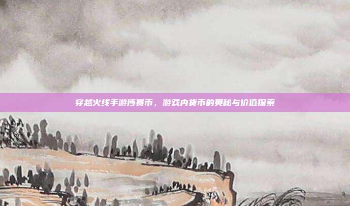 穿越火线手游博赛币,游戏内货币的奥秘与价值探索