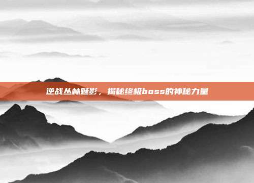 逆战丛林魅影,揭秘终极boss的神秘力量