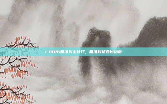 COD16精准射击技巧,瞄准线组合包指南