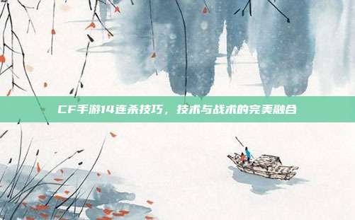 CF手游14连杀技巧,技术与战术的完美融合