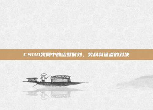 CSGO残局中的幽默时刻,笑料制造者的对决