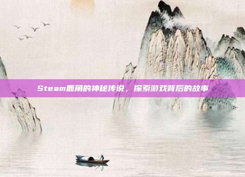 Steam鹿角的神秘传说,探索游戏背后的故事