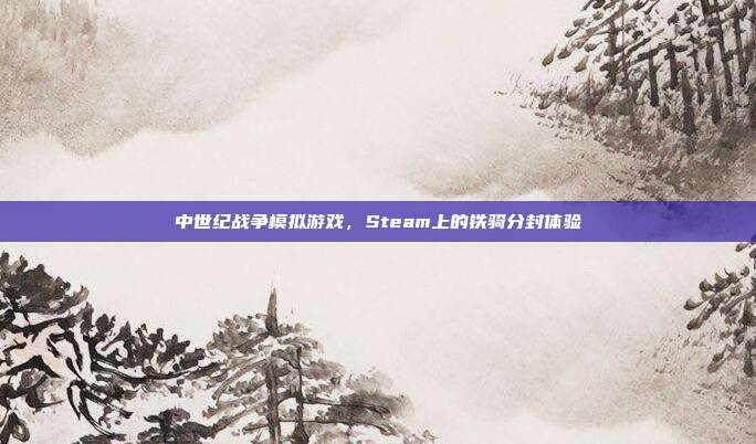 中世纪战争模拟游戏,Steam上的铁骑分封体验