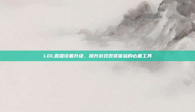 LOL直播设备升级,提升游戏观赏体验的必备工具