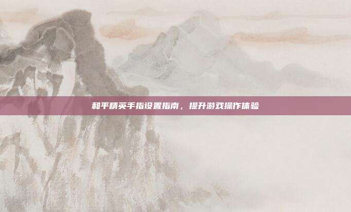 和平精英手指设置指南,提升游戏操作体验