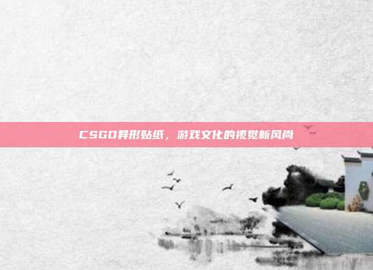 CSGO异形贴纸,游戏文化的视觉新风尚