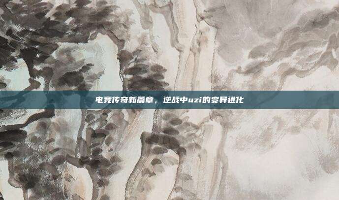 电竞传奇新篇章,逆战中uzi的变异进化
