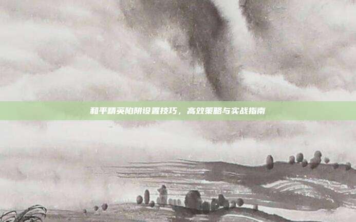 和平精英陷阱设置技巧,高效策略与实战指南