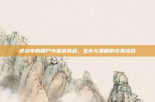 逆战中的僵尸小星塔挑战,生存与策略的完美结合