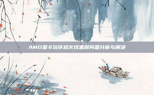 AMD显卡玩穿越火线黑屏问题分析与解决