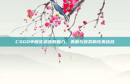 CSGO中樱花武器的魅力,美丽与致命的完美结合