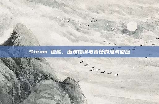 Steam 道歉,面对错误与责任的坦诚回应