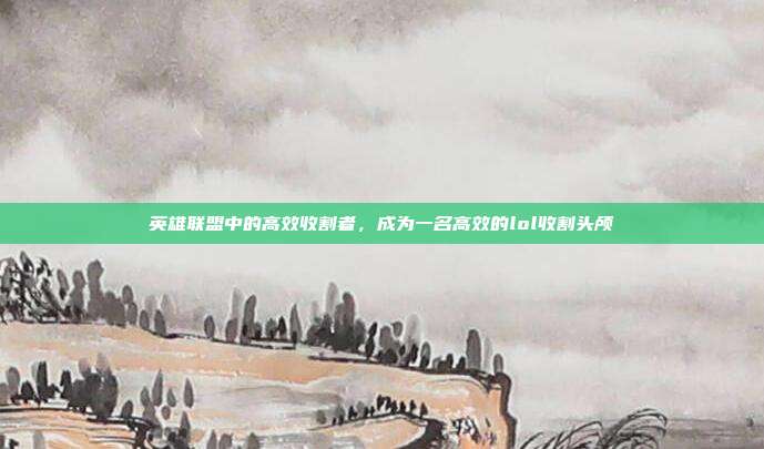 英雄联盟中的高效收割者,成为一名高效的lol收割头颅