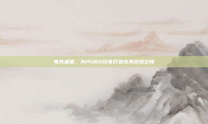 电竞桌垫,为PUBG玩家打造完美游戏空间